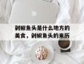 剁椒鱼头是什么地方的美食，剁椒鱼头的来历