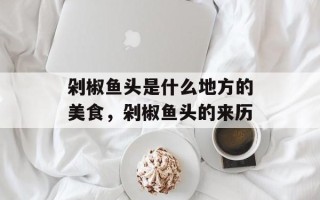 剁椒鱼头是什么地方的美食，剁椒鱼头的来历