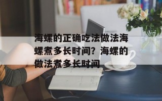 海螺的正确吃法做法海螺煮多长时间？海螺的做法煮多长时间