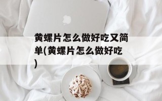 黄螺片怎么做好吃又简单(黄螺片怎么做好吃)