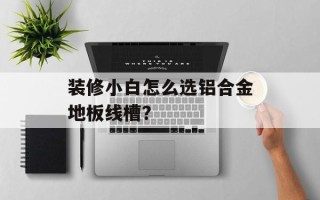 装修小白怎么选铝合金地板线槽？
