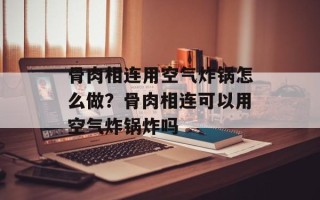 骨肉相连用空气炸锅怎么做？骨肉相连可以用空气炸锅炸吗