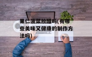 果仁菠菜放醋吗(有哪些美味又健康的制作方法吗)
