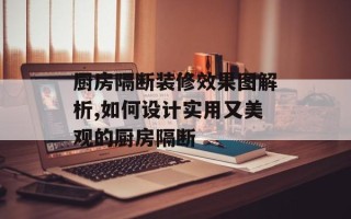 厨房隔断装修效果图解析,如何设计实用又美观的厨房隔断