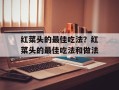 红菜头的最佳吃法？红菜头的最佳吃法和做法