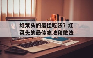 红菜头的最佳吃法？红菜头的最佳吃法和做法