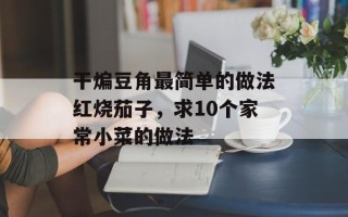 干煸豆角最简单的做法红烧茄子，求10个家常小菜的做法