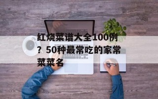 红烧菜谱大全100例？50种最常吃的家常菜菜名