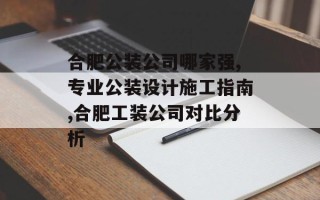 合肥公装公司哪家强,专业公装设计施工指南,合肥工装公司对比分析