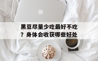 黑豆尽量少吃最好不吃？身体会收获哪些好处