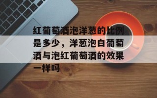 红葡萄酒泡洋葱的比例是多少，洋葱泡白葡萄酒与泡红葡萄酒的效果一样吗