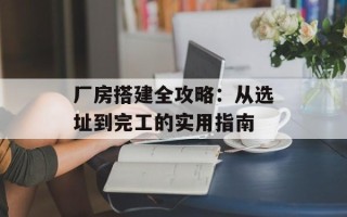 厂房搭建全攻略：从选址到完工的实用指南
