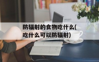 防辐射的食物吃什么(吃什么可以防辐射)
