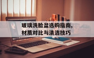 玻璃洗脸盆选购指南,材质对比与清洁技巧