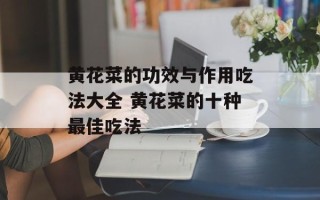 黄花菜的功效与作用吃法大全 黄花菜的十种最佳吃法