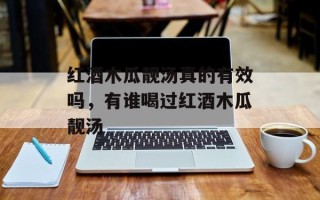 红酒木瓜靓汤真的有效吗，有谁喝过红酒木瓜靓汤