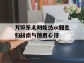 万家乐太阳能热水器选购指南与使用心得