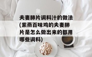 夫妻肺片调料汁的做法(紫燕百味鸡的夫妻肺片是怎么做出来的都用哪些调料)