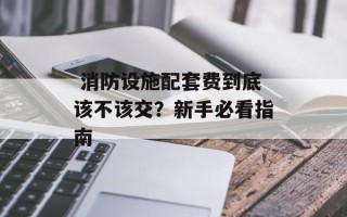  消防设施配套费到底该不该交？新手必看指南