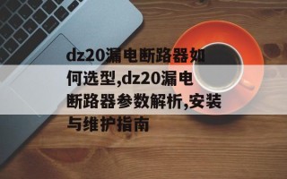 dz20漏电断路器如何选型,dz20漏电断路器参数解析,安装与维护指南