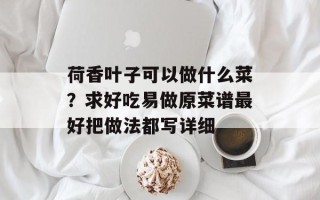 荷香叶子可以做什么菜？求好吃易做原菜谱最好把做法都写详细