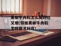 黑椒牛肉粒怎么做好吃又嫩(铁板黑椒牛肉粒怎样做才好吃)