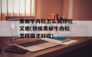 黑椒牛肉粒怎么做好吃又嫩(铁板黑椒牛肉粒怎样做才好吃)