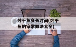 炖平鱼多长时间(炖平鱼的家常做法大全)