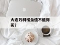 大连万科楼盘值不值得买？