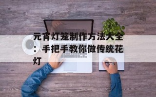元宵灯笼制作方法大全：手把手教你做传统花灯
