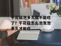 干花菇泡多久就不能吃了？干花菇怎么泡发泡多久才能吃