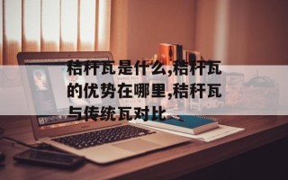 秸秆瓦是什么,秸秆瓦的优势在哪里,秸秆瓦与传统瓦对比