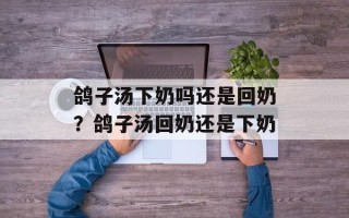 鸽子汤下奶吗还是回奶？鸽子汤回奶还是下奶
