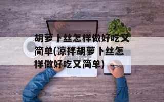 胡萝卜丝怎样做好吃又简单(凉拌胡萝卜丝怎样做好吃又简单)