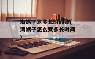 海蛎子煮多长时间熟(海蛎子怎么煮多长时间)