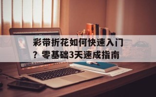 彩带折花如何快速入门？零基础3天速成指南