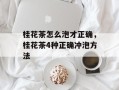 桂花茶怎么泡才正确，桂花茶4种正确冲泡方法