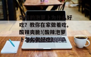 饭店的泡萝卜为什么好吃？教你在家做着吃,酸辣爽脆!(酸辣泡萝卜怎么做好吃)