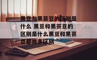 黑豆与黑芸豆的区别是什么 黑豆和黑芸豆的区别是什么黑豆和黑芸豆都很多区别