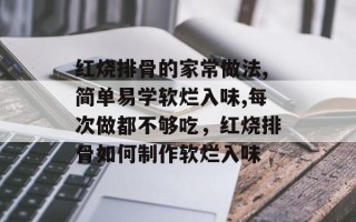 红烧排骨的家常做法,简单易学软烂入味,每次做都不够吃，红烧排骨如何制作软烂入味