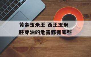 黄金玉米王 西王玉米胚芽油的危害都有哪些