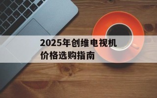 2025年创维电视机价格选购指南
