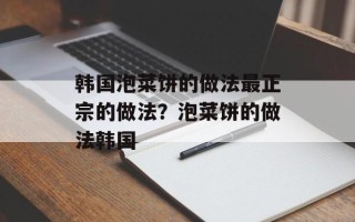 韩国泡菜饼的做法最正宗的做法？泡菜饼的做法韩国