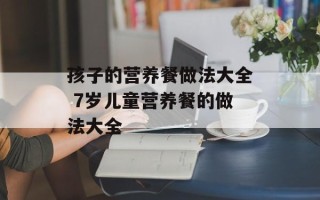 孩子的营养餐做法大全 7岁儿童营养餐的做法大全