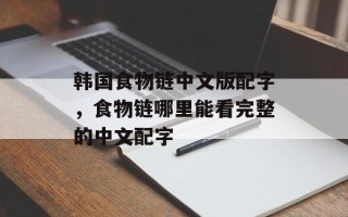 韩国食物链中文版配字，食物链哪里能看完整的中文配字
