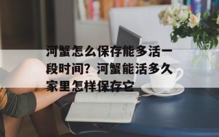 河蟹怎么保存能多活一段时间？河蟹能活多久家里怎样保存它