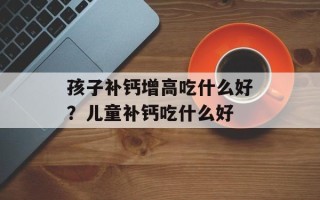 孩子补钙增高吃什么好？儿童补钙吃什么好