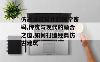 仿古建筑设计的美学密码,传统与现代的融合之道,如何打造经典仿古建筑