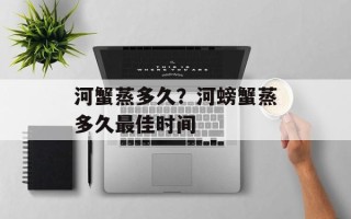 河蟹蒸多久？河螃蟹蒸多久最佳时间