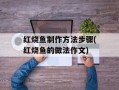 红烧鱼制作方法步骤(红烧鱼的做法作文)